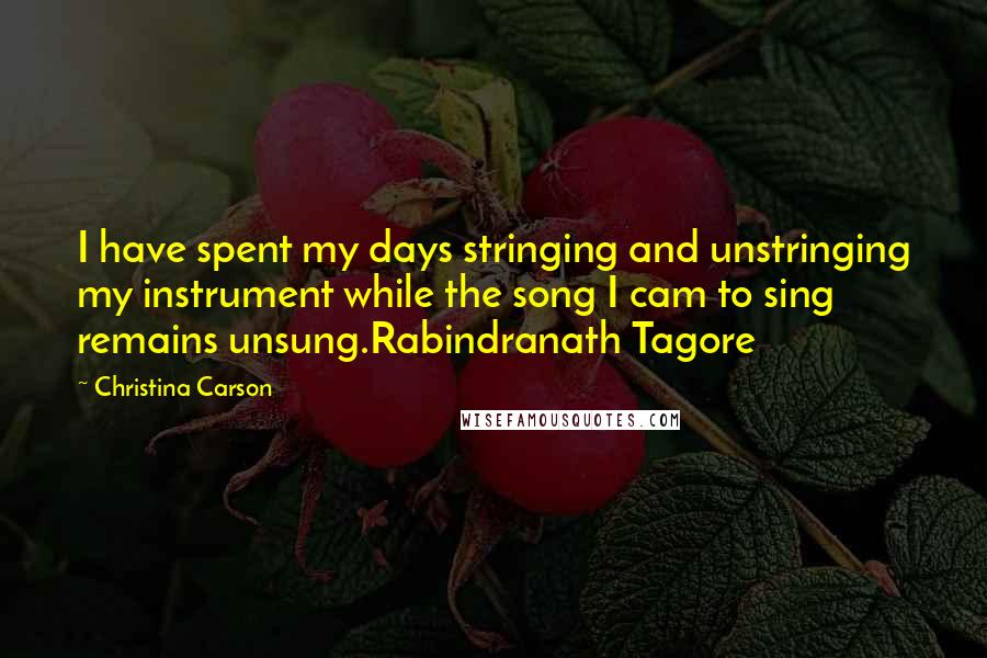 Christina Carson quotes: I have spent my days stringing and unstringing my instrument while the song I cam to sing remains unsung.Rabindranath Tagore