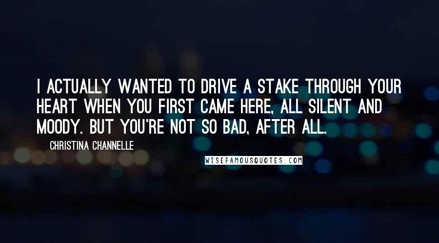 Christina Channelle quotes: I actually wanted to drive a stake through your heart when you first came here, all silent and moody. But you're not so bad, after all.