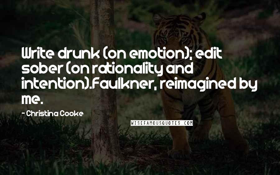 Christina Cooke quotes: Write drunk (on emotion); edit sober (on rationality and intention).Faulkner, reimagined by me.