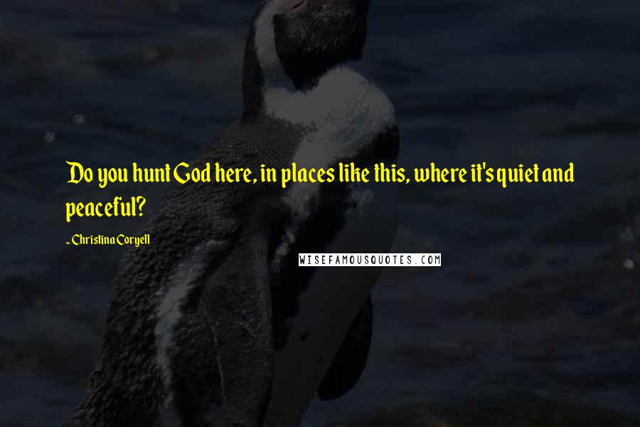 Christina Coryell quotes: Do you hunt God here, in places like this, where it's quiet and peaceful?