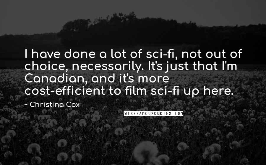 Christina Cox quotes: I have done a lot of sci-fi, not out of choice, necessarily. It's just that I'm Canadian, and it's more cost-efficient to film sci-fi up here.