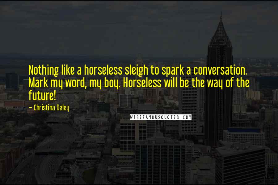 Christina Daley quotes: Nothing like a horseless sleigh to spark a conversation. Mark my word, my boy. Horseless will be the way of the future!