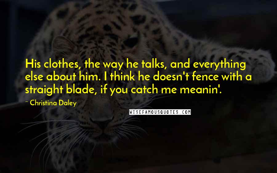 Christina Daley quotes: His clothes, the way he talks, and everything else about him. I think he doesn't fence with a straight blade, if you catch me meanin'.