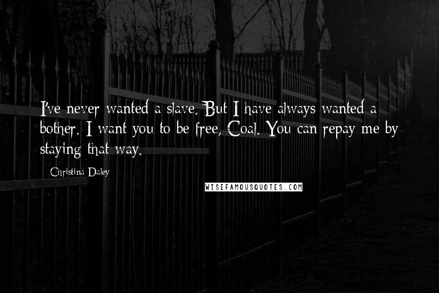 Christina Daley quotes: I've never wanted a slave. But I have always wanted a bother. I want you to be free, Coal. You can repay me by staying that way.