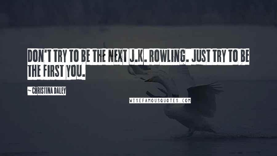 Christina Daley quotes: Don't try to be the next J.K. Rowling. Just try to be the first you.