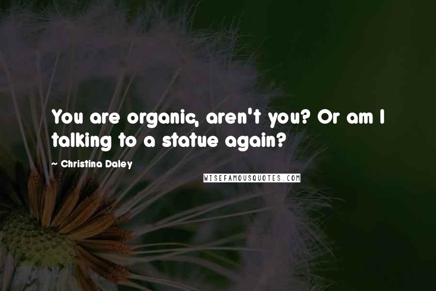 Christina Daley quotes: You are organic, aren't you? Or am I talking to a statue again?