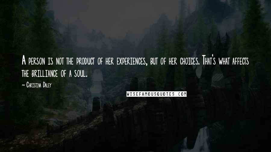 Christina Daley quotes: A person is not the product of her experiences, but of her choices. That's what affects the brilliance of a soul.