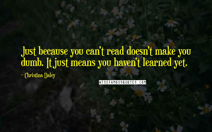 Christina Daley quotes: Just because you can't read doesn't make you dumb. It just means you haven't learned yet.