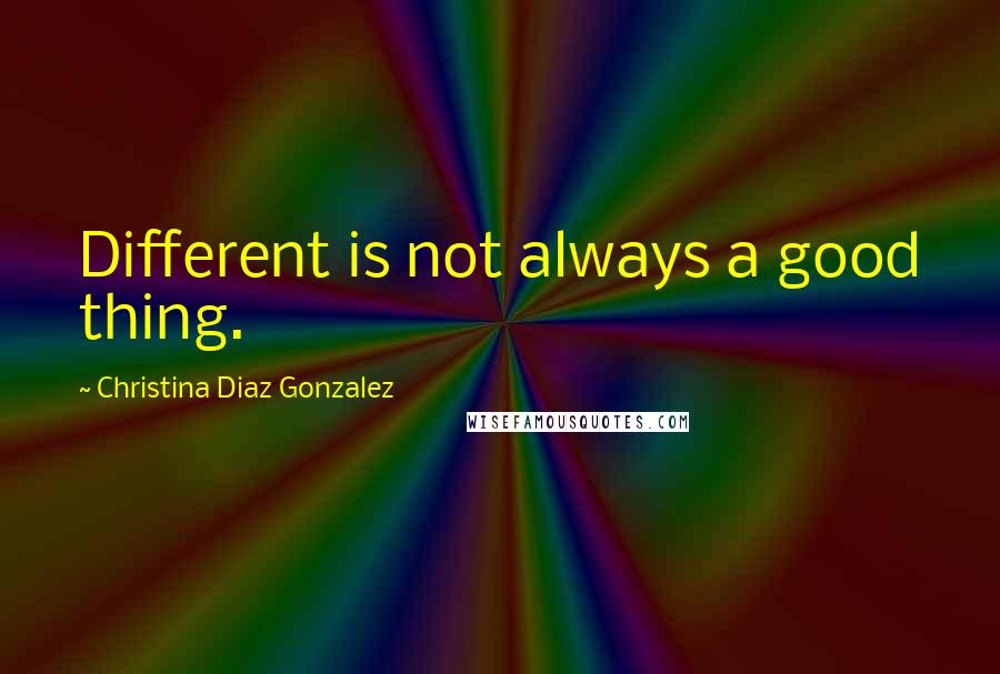 Christina Diaz Gonzalez quotes: Different is not always a good thing.