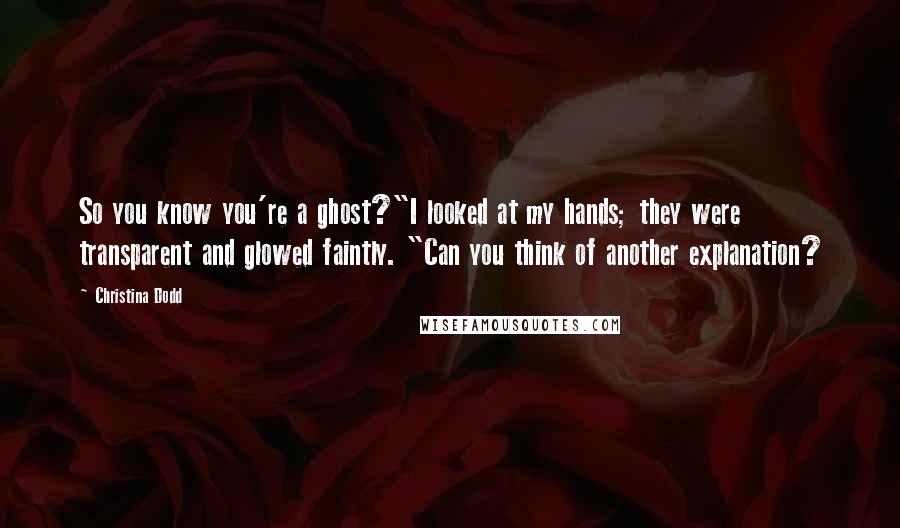 Christina Dodd quotes: So you know you're a ghost?"I looked at my hands; they were transparent and glowed faintly. "Can you think of another explanation? Christina Dodd quotes: So you know you're a ghost?"I looked at my hands; they were transparent and glowed faintly. "Can you think of another explanation?