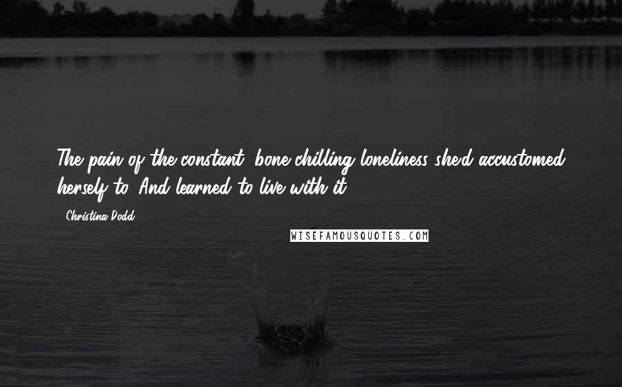Christina Dodd quotes: The pain of the constant, bone-chilling loneliness she'd accustomed herself to. And learned to live with it. Christina Dodd quotes: The pain of the constant, bone-chilling loneliness she'd accustomed herself to. And learned to live with it.