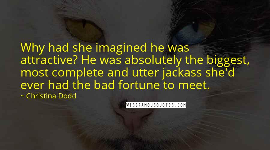 Christina Dodd quotes: Why had she imagined he was attractive? He was absolutely the biggest, most complete and utter jackass she'd ever had the bad fortune to meet. Christina Dodd quotes: Why had she imagined he was attractive? He was absolutely the biggest, most complete and utter jackass she'd ever had the bad fortune to meet.