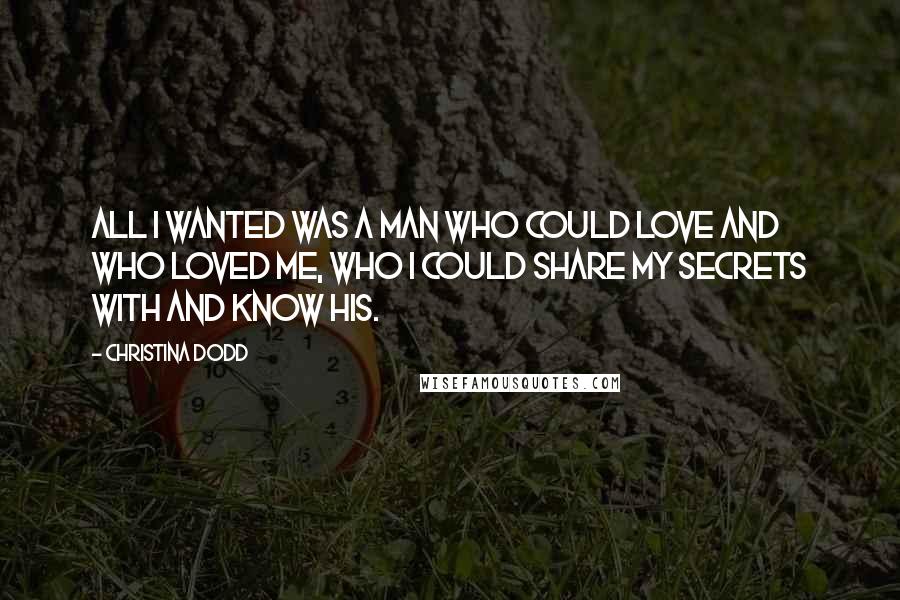Christina Dodd quotes: All I wanted was a man who could love and who loved me, who I could share my secrets with and know his. Christina Dodd quotes: All I wanted was a man who could love and who loved me, who I could share my secrets with and know his.