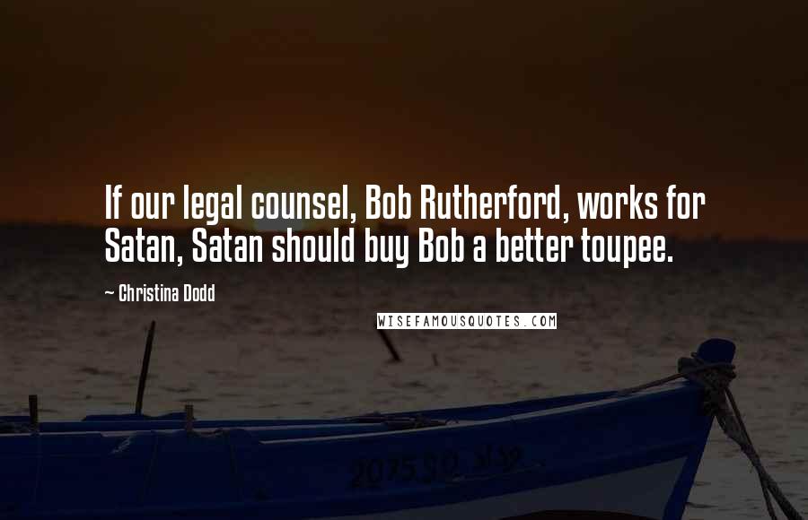 Christina Dodd quotes: If our legal counsel, Bob Rutherford, works for Satan, Satan should buy Bob a better toupee.