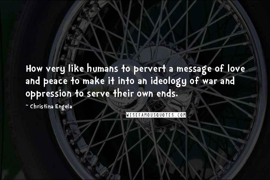 Christina Engela quotes: How very like humans to pervert a message of love and peace to make it into an ideology of war and oppression to serve their own ends.