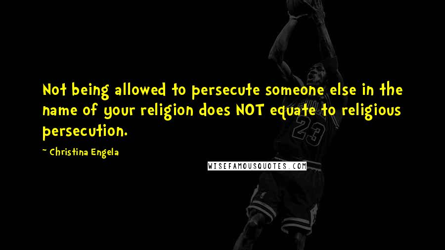Christina Engela quotes: Not being allowed to persecute someone else in the name of your religion does NOT equate to religious persecution.