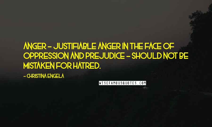 Christina Engela quotes: Anger - justifiable anger in the face of oppression and prejudice - should not be mistaken for hatred. Christina Engela quotes: Anger - justifiable anger in the face of oppression and prejudice - should not be mistaken for hatred.
