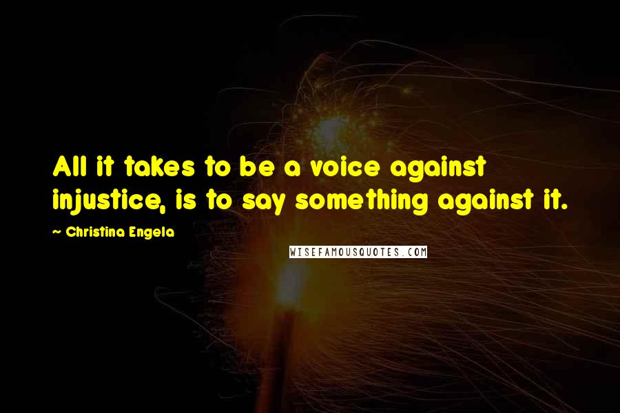 Christina Engela quotes: All it takes to be a voice against injustice, is to say something against it.