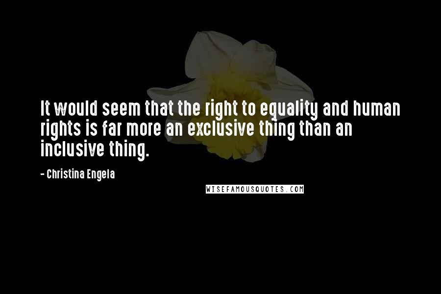 Christina Engela quotes: It would seem that the right to equality and human rights is far more an exclusive thing than an inclusive thing. Christina Engela quotes: It would seem that the right to equality and human rights is far more an exclusive thing than an inclusive thing.