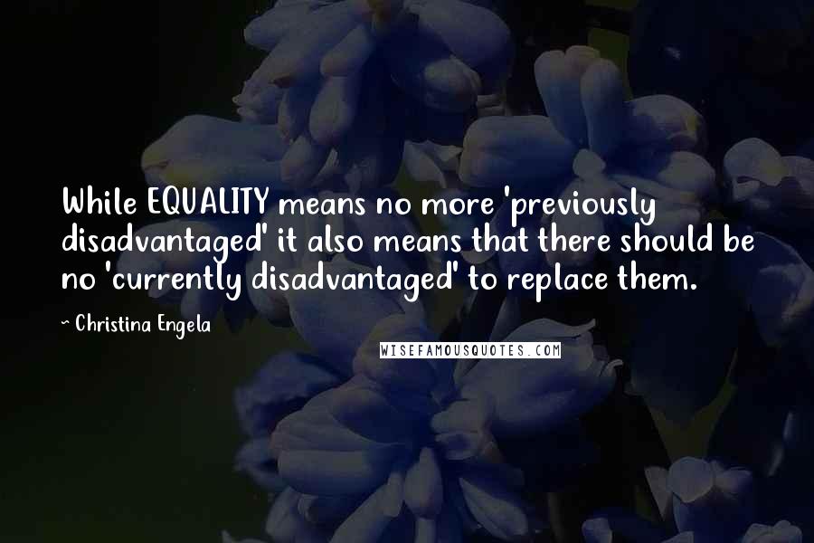 Christina Engela quotes: While EQUALITY means no more 'previously disadvantaged' it also means that there should be no 'currently disadvantaged' to replace them. Christina Engela quotes: While EQUALITY means no more 'previously disadvantaged' it also means that there should be no 'currently disadvantaged' to replace them.