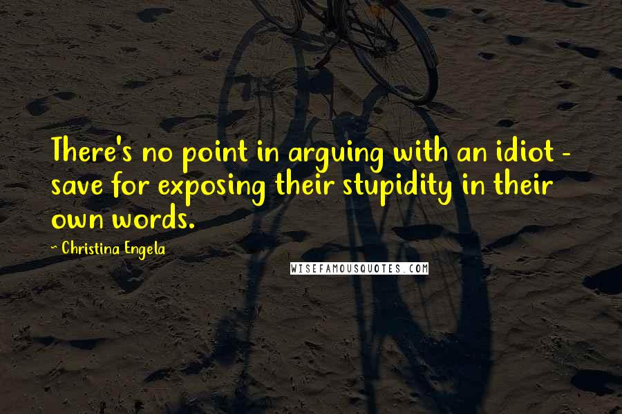 Christina Engela quotes: There's no point in arguing with an idiot - save for exposing their stupidity in their own words.