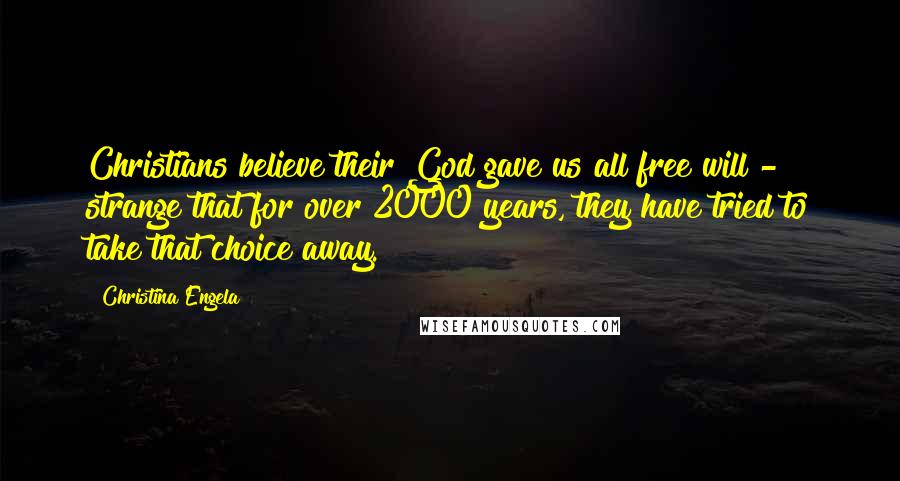 Christina Engela quotes: Christians believe their God gave us all free will - strange that for over 2000 years, they have tried to take that choice away.
