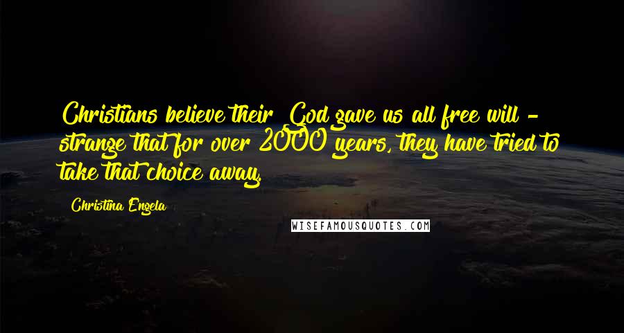 Christina Engela quotes: Christians believe their God gave us all free will - strange that for over 2000 years, they have tried to take that choice away. Christina Engela quotes: Christians believe their God gave us all free will - strange that for over 2000 years, they have tried to take that choice away.