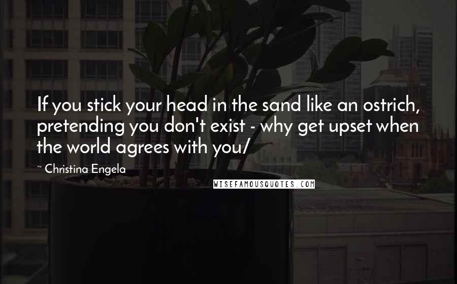 Christina Engela quotes: If you stick your head in the sand like an ostrich, pretending you don't exist - why get upset when the world agrees with you/ Christina Engela quotes: If you stick your head in the sand like an ostrich, pretending you don't exist - why get upset when the world agrees with you/