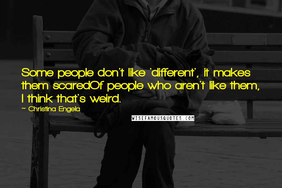 Christina Engela quotes: Some people don't like 'different', it makes them scaredOf people who aren't like them, I think that's weird. Christina Engela quotes: Some people don't like 'different', it makes them scaredOf people who aren't like them, I think that's weird.