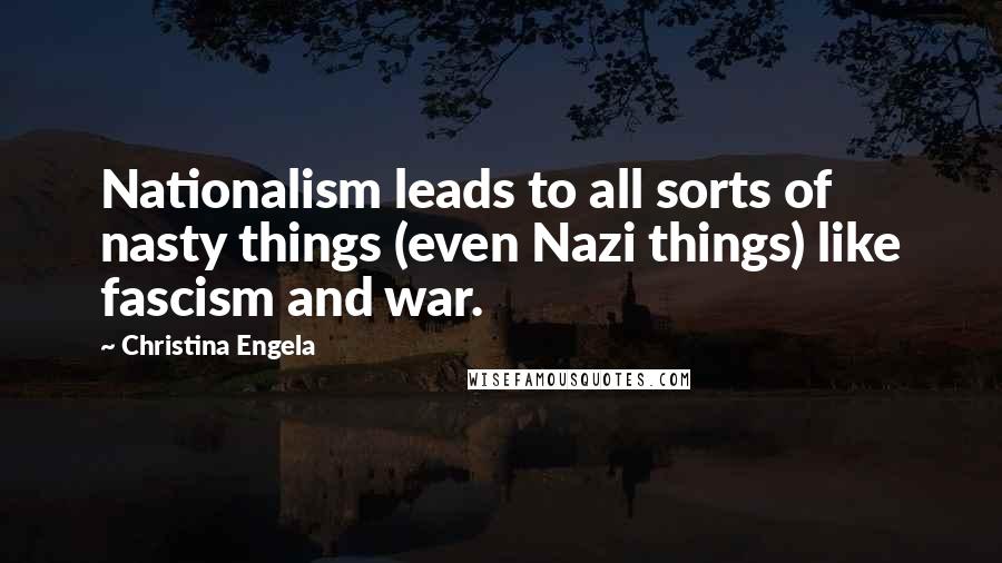 Christina Engela quotes: Nationalism leads to all sorts of nasty things (even Nazi things) like fascism and war.