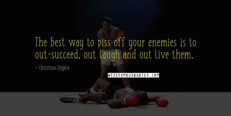 Christina Engela quotes: The best way to piss off your enemies is to out-succeed, out laugh and out live them.