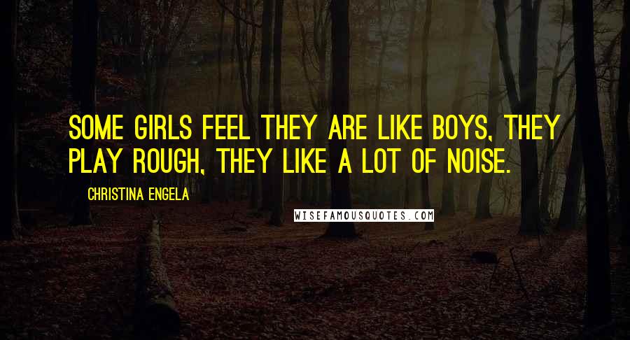 Christina Engela quotes: Some girls feel they are like boys, They play rough, they like a lot of noise.