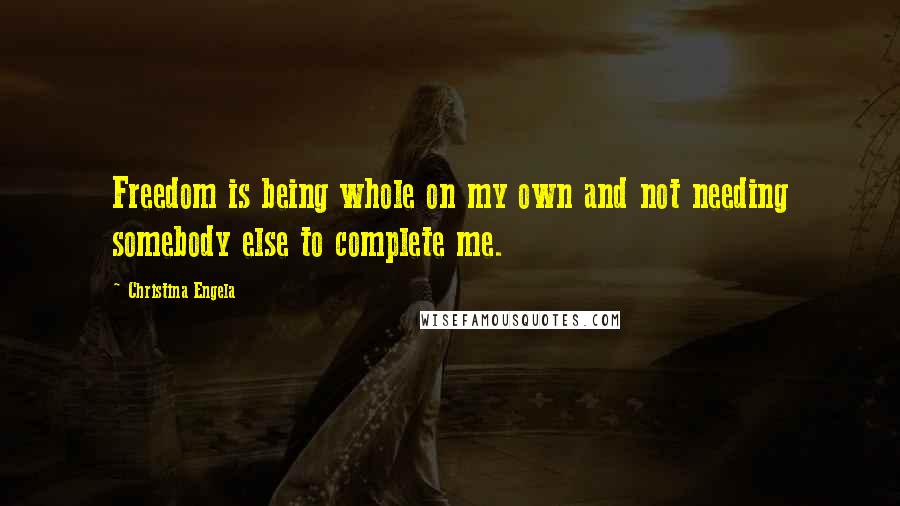 Christina Engela quotes: Freedom is being whole on my own and not needing somebody else to complete me.