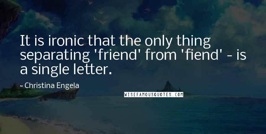 Christina Engela quotes: It is ironic that the only thing separating 'friend' from 'fiend' - is a single letter.