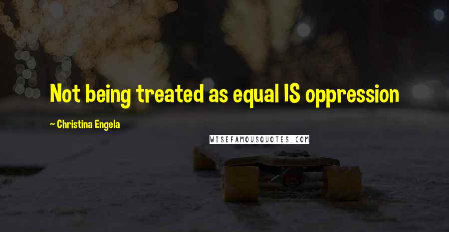Christina Engela quotes: Not being treated as equal IS oppression