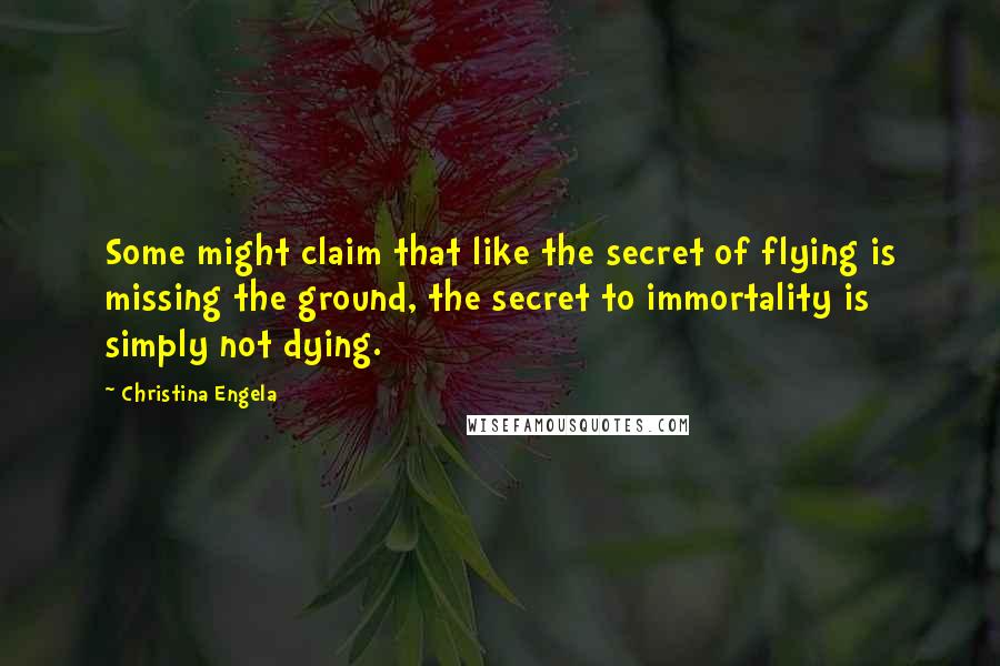 Christina Engela quotes: Some might claim that like the secret of flying is missing the ground, the secret to immortality is simply not dying.