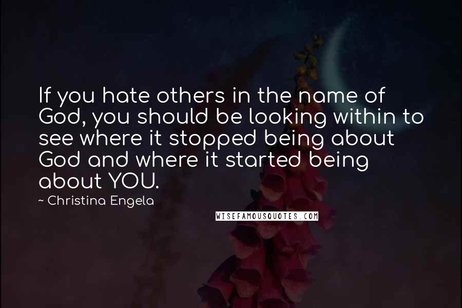 Christina Engela quotes: If you hate others in the name of God, you should be looking within to see where it stopped being about God and where it started being about YOU. Christina Engela quotes: If you hate others in the name of God, you should be looking within to see where it stopped being about God and where it started being about YOU.