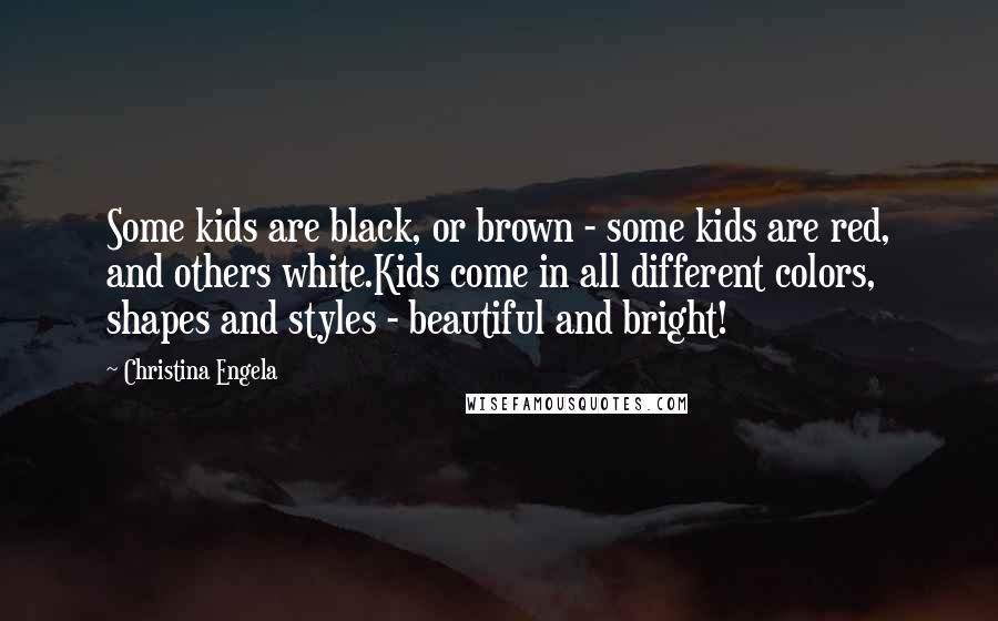 Christina Engela quotes: Some kids are black, or brown - some kids are red, and others white.Kids come in all different colors, shapes and styles - beautiful and bright!