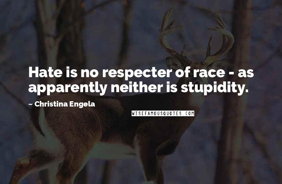 Christina Engela quotes: Hate is no respecter of race - as apparently neither is stupidity.