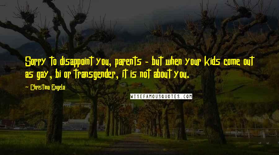 Christina Engela quotes: Sorry to disappoint you, parents - but when your kids come out as gay, bi or transgender, it is not about you. Christina Engela quotes: Sorry to disappoint you, parents - but when your kids come out as gay, bi or transgender, it is not about you.