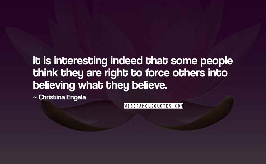 Christina Engela quotes: It is interesting indeed that some people think they are right to force others into believing what they believe.