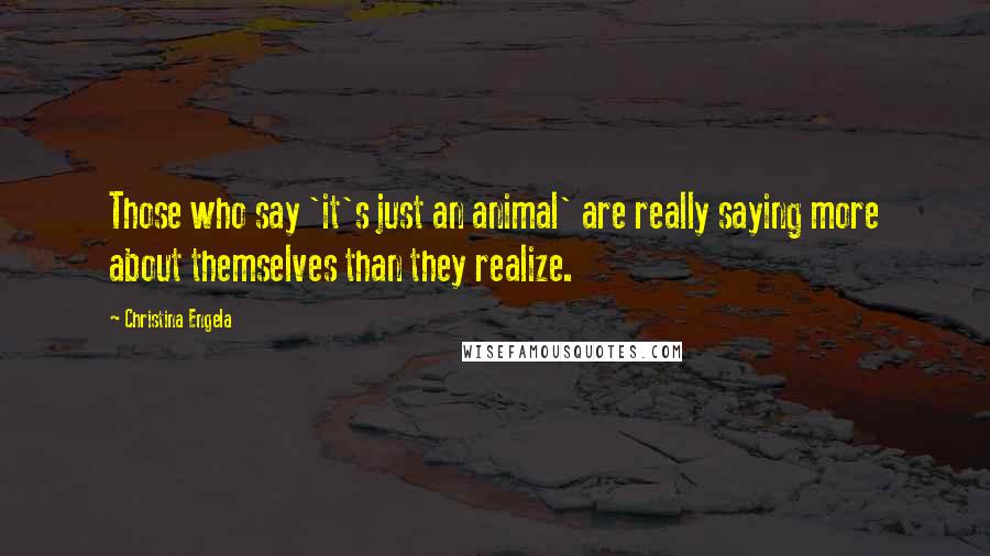 Christina Engela quotes: Those who say 'it's just an animal' are really saying more about themselves than they realize.