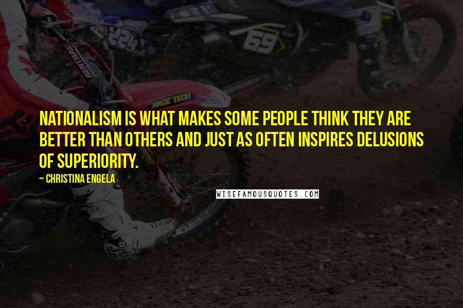 Christina Engela quotes: Nationalism is what makes some people think they are better than others and just as often inspires delusions of superiority. Christina Engela quotes: Nationalism is what makes some people think they are better than others and just as often inspires delusions of superiority.