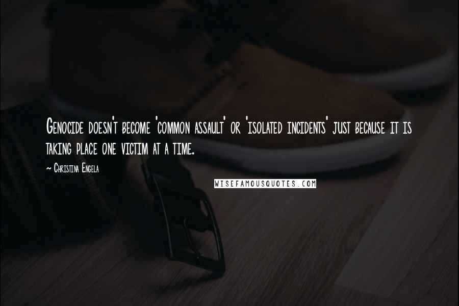 Christina Engela quotes: Genocide doesn't become 'common assault' or 'isolated incidents' just because it is taking place one victim at a time.