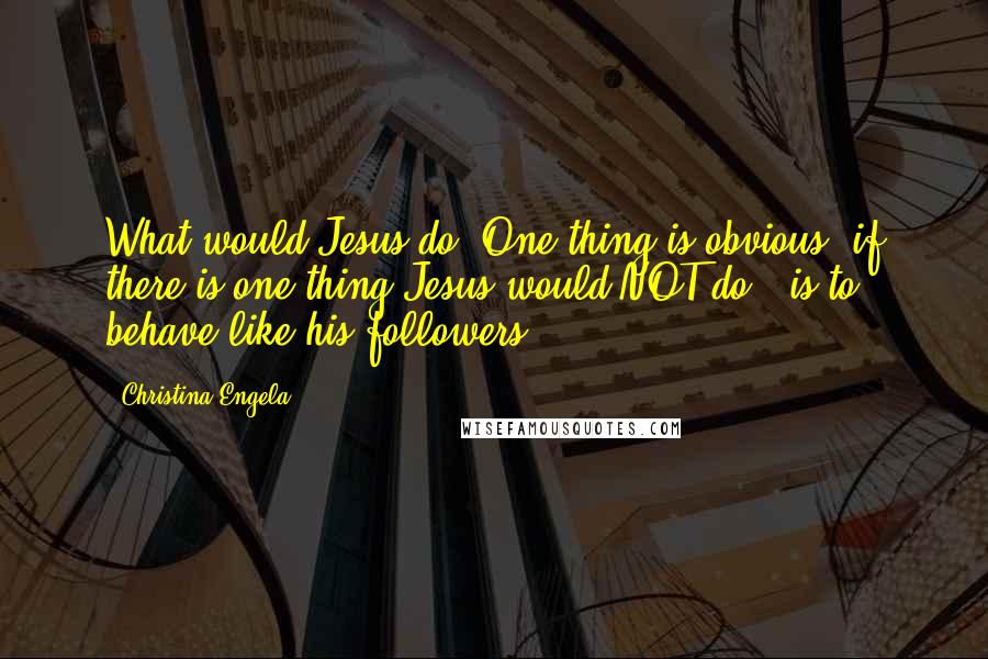 Christina Engela quotes: What would Jesus do? One thing is obvious, if there is one thing Jesus would NOT do - is to behave like his followers. Christina Engela quotes: What would Jesus do? One thing is obvious, if there is one thing Jesus would NOT do - is to behave like his followers.