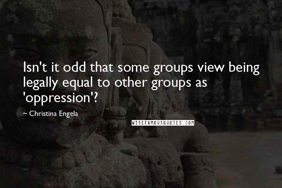 Christina Engela quotes: Isn't it odd that some groups view being legally equal to other groups as 'oppression'?