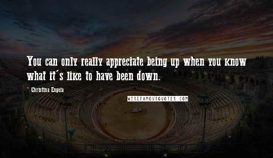 Christina Engela quotes: You can only really appreciate being up when you know what it's like to have been down.