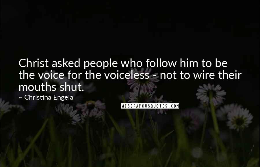 Christina Engela quotes: Christ asked people who follow him to be the voice for the voiceless - not to wire their mouths shut.