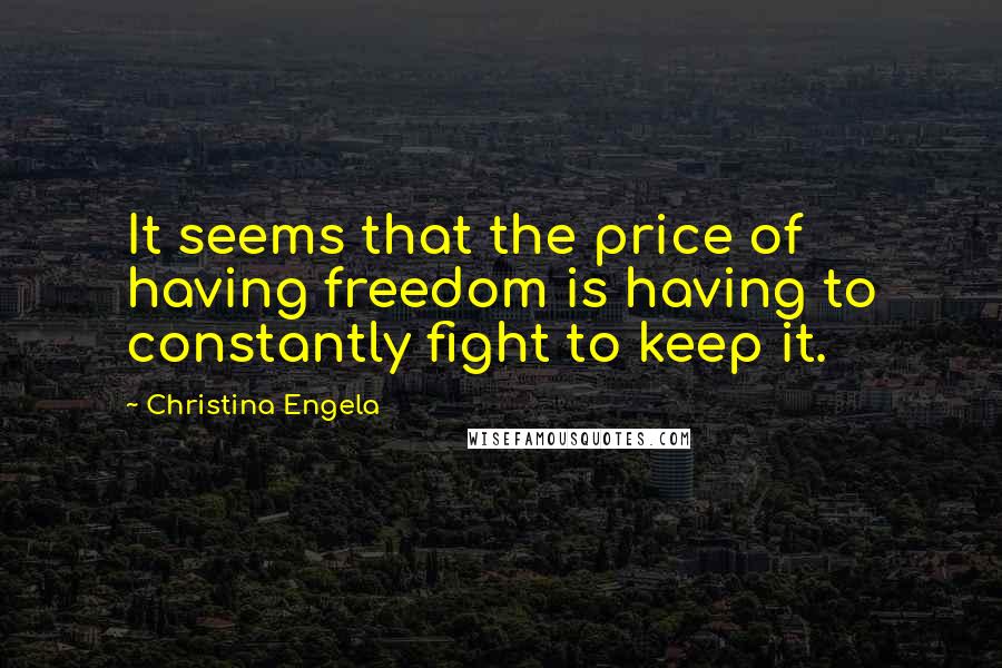 Christina Engela quotes: It seems that the price of having freedom is having to constantly fight to keep it.