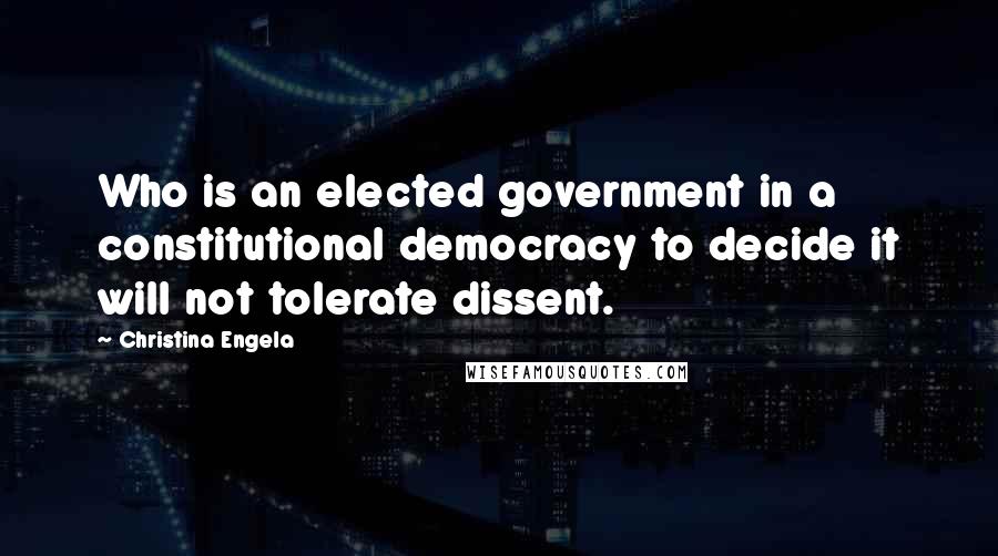 Christina Engela quotes: Who is an elected government in a constitutional democracy to decide it will not tolerate dissent.